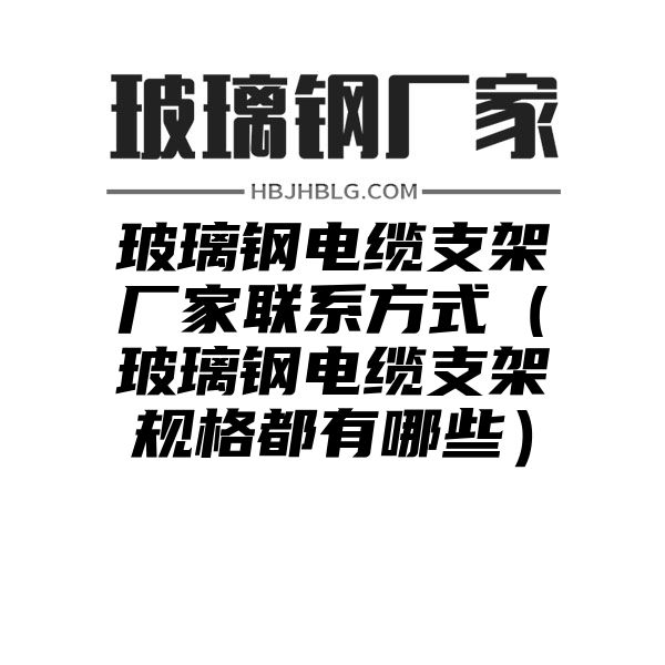 玻璃钢电缆支架厂家联系方式（玻璃钢电缆支架规格都有哪些）