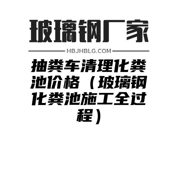 抽粪车清理化粪池价格（玻璃钢化粪池施工全过程）