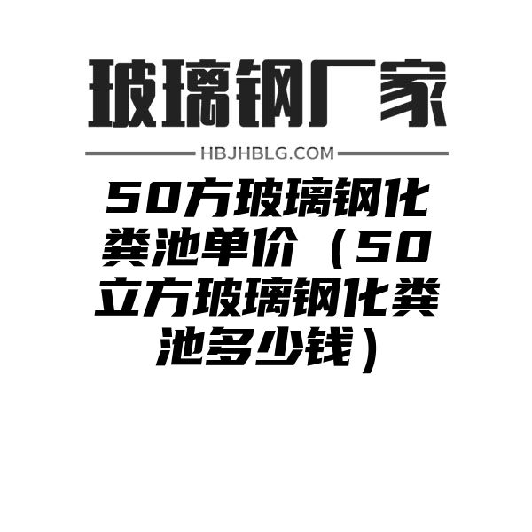 50方玻璃钢化粪池单价（50立方玻璃钢化粪池多少钱）