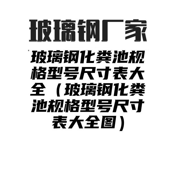 玻璃钢化粪池规格型号尺寸表大全（玻璃钢化粪池规格型号尺寸表大全图）