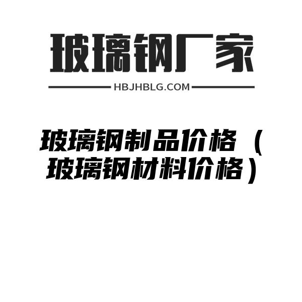 玻璃钢制品价格（玻璃钢材料价格）