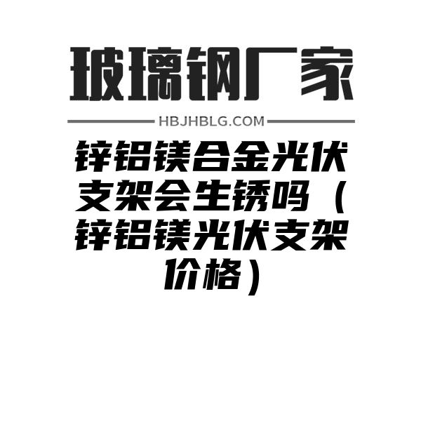 锌铝镁合金光伏支架会生锈吗（锌铝镁光伏支架价格）