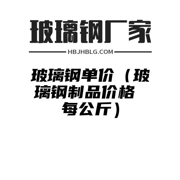 玻璃钢单价（玻璃钢制品价格 每公斤）