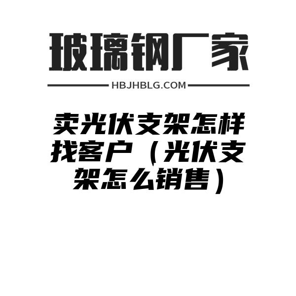 卖光伏支架怎样找客户（光伏支架怎么销售）