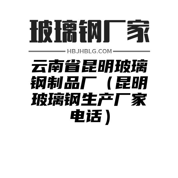 云南省昆明玻璃钢制品厂（昆明玻璃钢生产厂家电话）