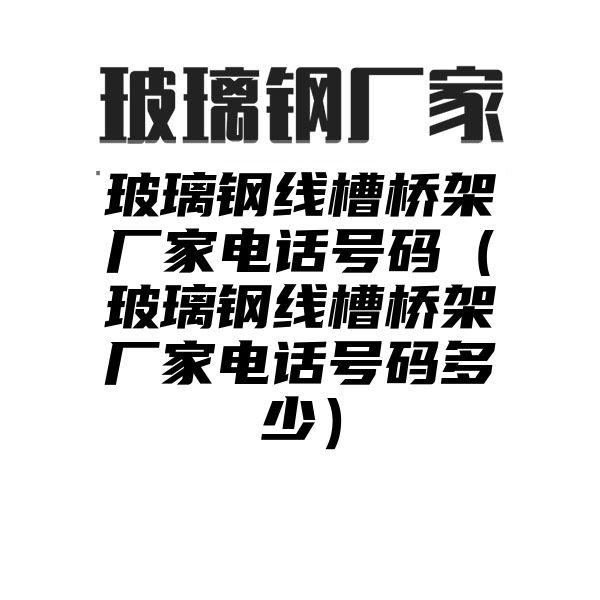 玻璃钢线槽桥架厂家电话号码（玻璃钢线槽桥架厂家电话号码多少）