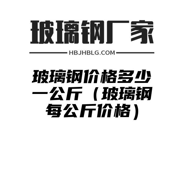 玻璃钢价格多少一公斤（玻璃钢每公斤价格）