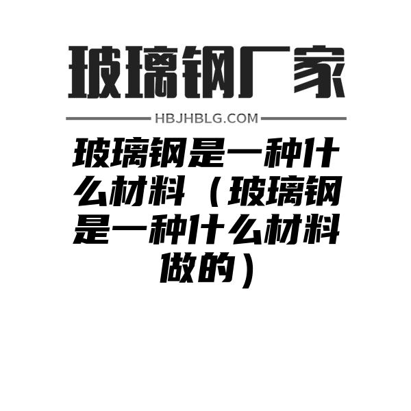 玻璃钢是一种什么材料（玻璃钢是一种什么材料做的）