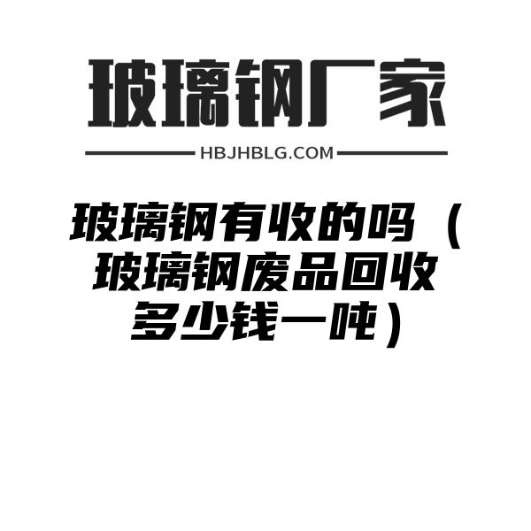 玻璃钢有收的吗（玻璃钢废品回收多少钱一吨）