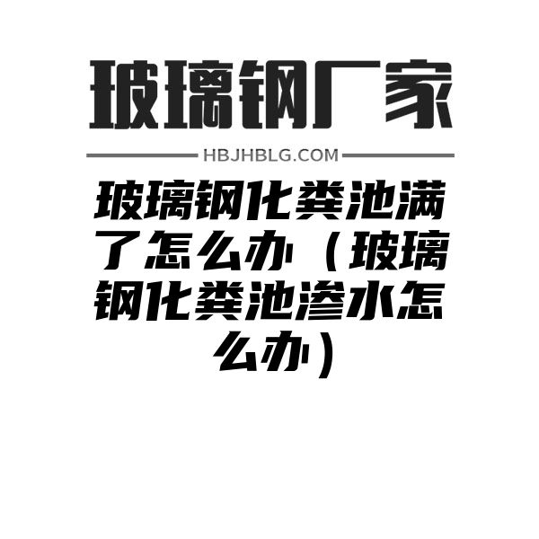 玻璃钢化粪池满了怎么办（玻璃钢化粪池渗水怎么办）