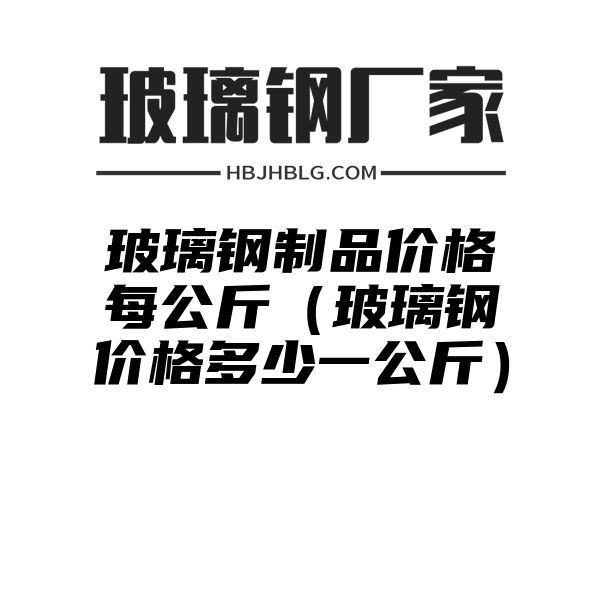 玻璃钢制品价格每公斤（玻璃钢价格多少一公斤）