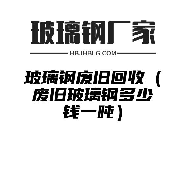 玻璃钢废旧回收（废旧玻璃钢多少钱一吨）