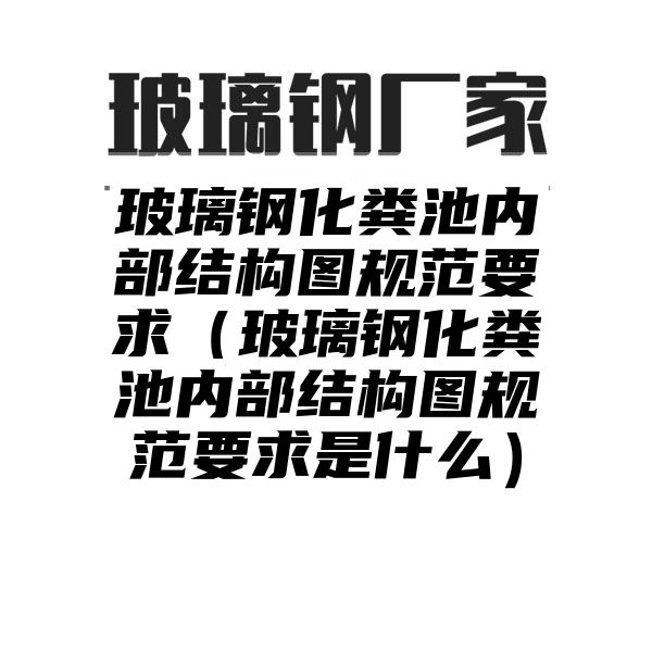 玻璃钢化粪池内部结构图规范要求（玻璃钢化粪池内部结构图规范要求是什么）