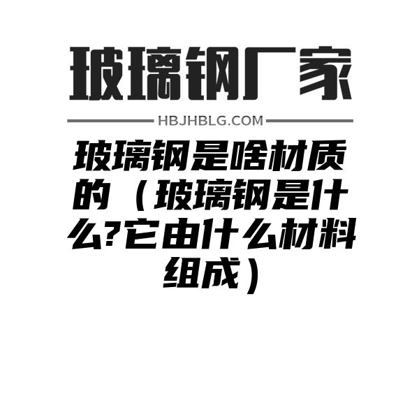 玻璃钢是啥材质的（玻璃钢是什么?它由什么材料组成）