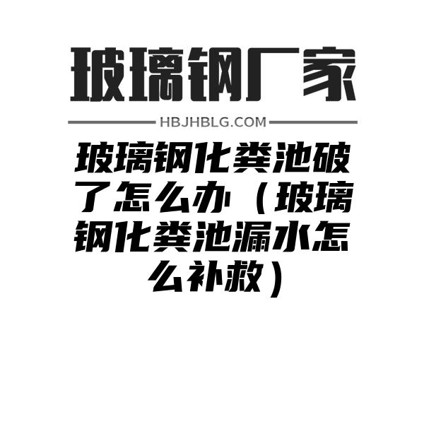 玻璃钢化粪池破了怎么办（玻璃钢化粪池漏水怎么补救）