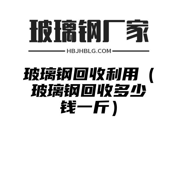 玻璃钢回收利用（玻璃钢回收多少钱一斤）