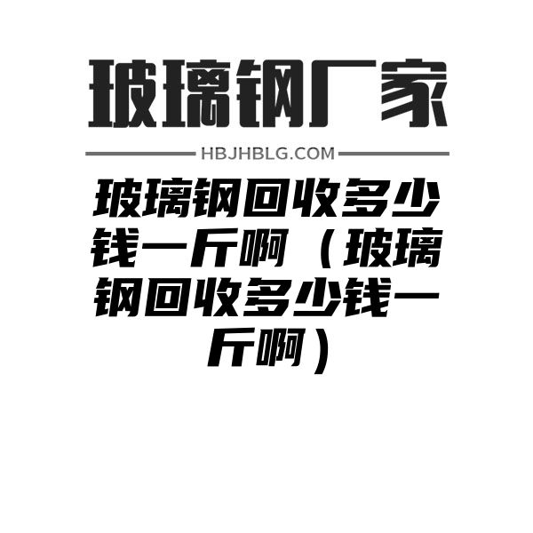 玻璃钢回收多少钱一斤啊（玻璃钢回收多少钱一斤啊）