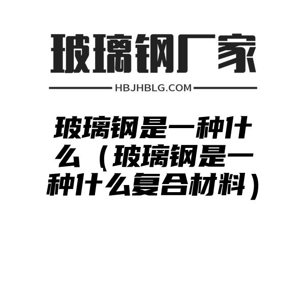 玻璃钢是一种什么（玻璃钢是一种什么复合材料）