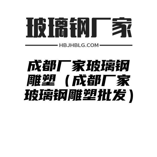 成都厂家玻璃钢雕塑（成都厂家玻璃钢雕塑批发）