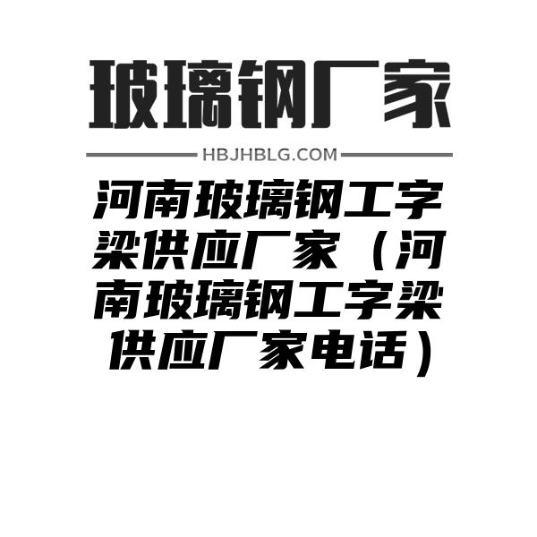 河南玻璃钢工字梁供应厂家（河南玻璃钢工字梁供应厂家电话）