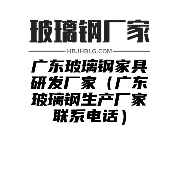 广东玻璃钢家具研发厂家（广东玻璃钢生产厂家联系电话）