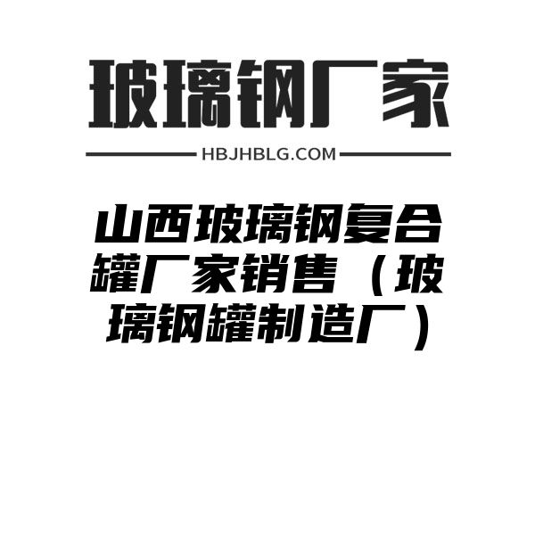 山西玻璃钢复合罐厂家销售（玻璃钢罐制造厂）