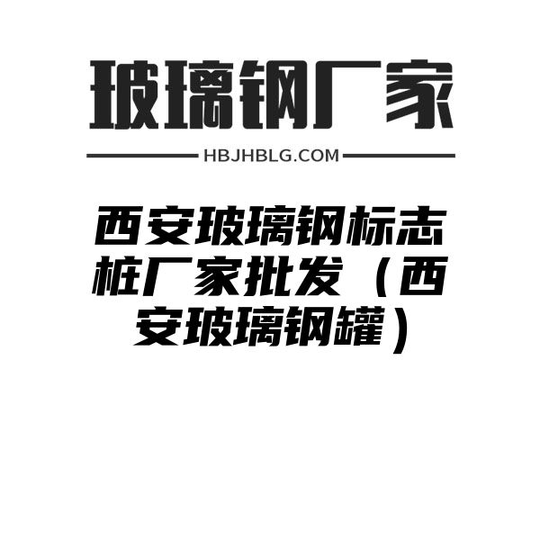 西安玻璃钢标志桩厂家批发（西安玻璃钢罐）