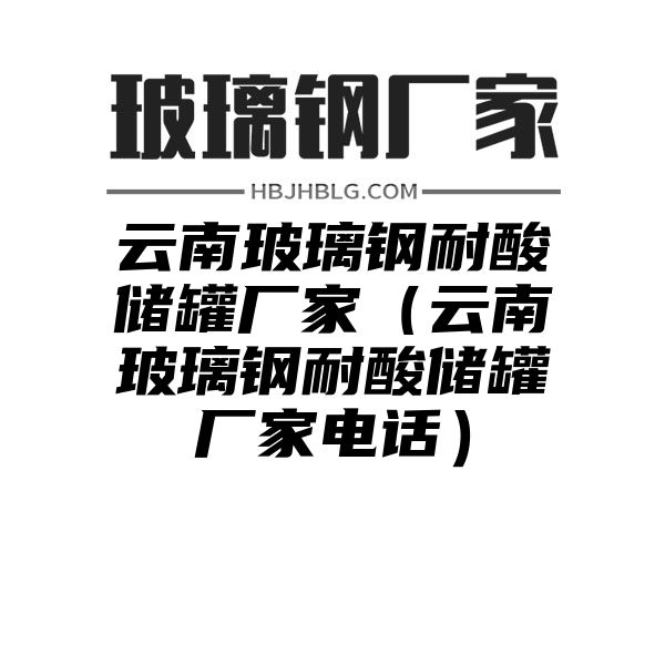 云南玻璃钢耐酸储罐厂家（云南玻璃钢耐酸储罐厂家电话）