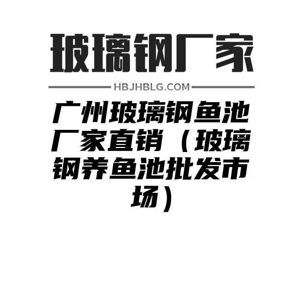 广州玻璃钢鱼池厂家直销（玻璃钢养鱼池批发市场）