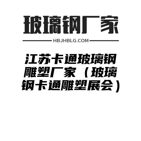 江苏卡通玻璃钢雕塑厂家（玻璃钢卡通雕塑展会）