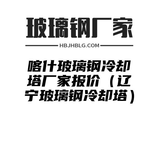 喀什玻璃钢冷却塔厂家报价（辽宁玻璃钢冷却塔）