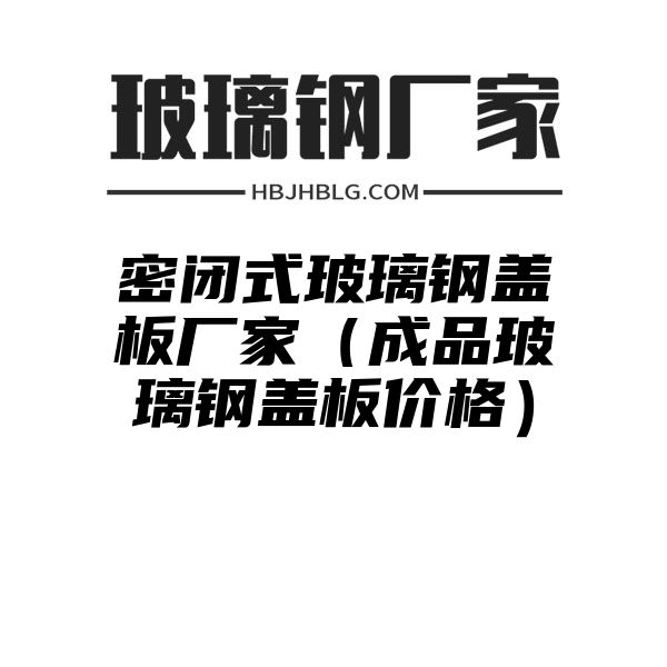 密闭式玻璃钢盖板厂家（成品玻璃钢盖板价格）