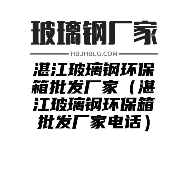 湛江玻璃钢环保箱批发厂家（湛江玻璃钢环保箱批发厂家电话）