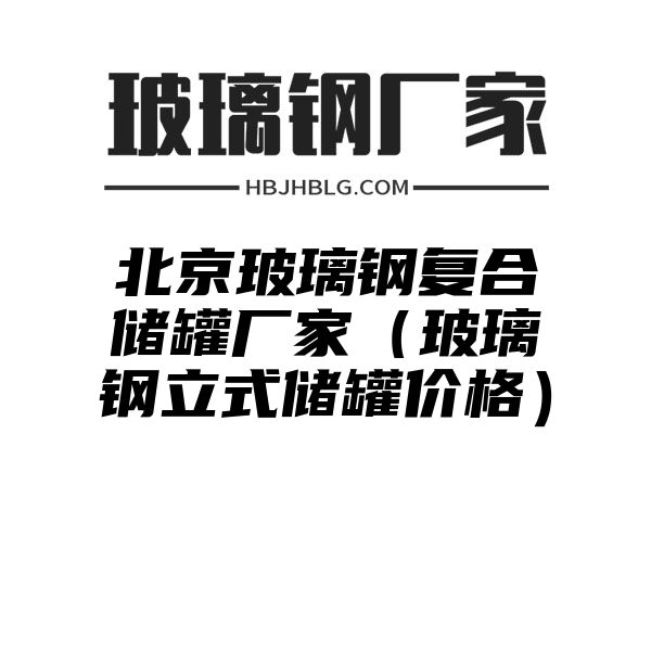 北京玻璃钢复合储罐厂家（玻璃钢立式储罐价格）