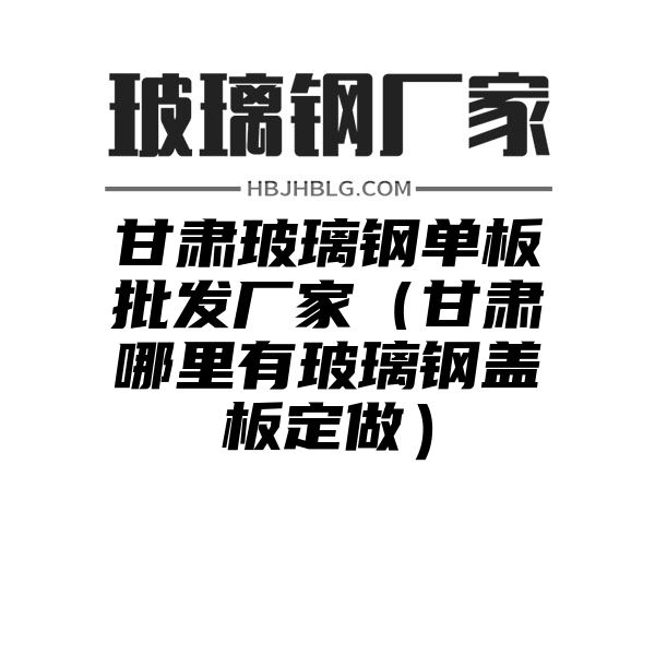 甘肃玻璃钢单板批发厂家（甘肃哪里有玻璃钢盖板定做）