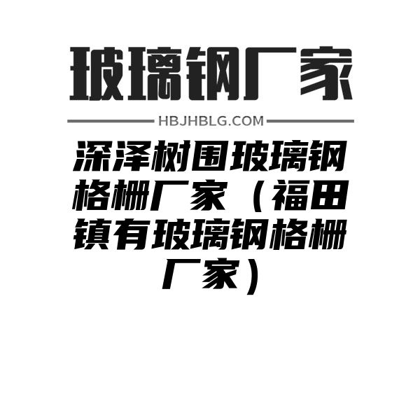 深泽树围玻璃钢格栅厂家（福田镇有玻璃钢格栅厂家）