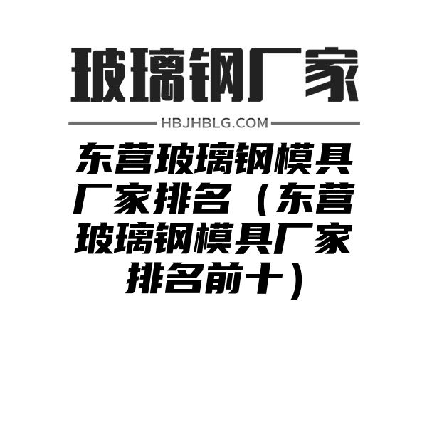 东营玻璃钢模具厂家排名（东营玻璃钢模具厂家排名前十）