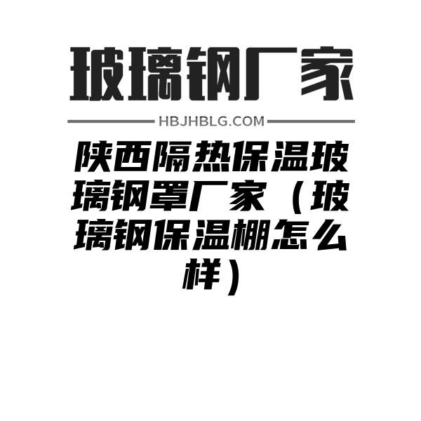 陕西隔热保温玻璃钢罩厂家（玻璃钢保温棚怎么样）