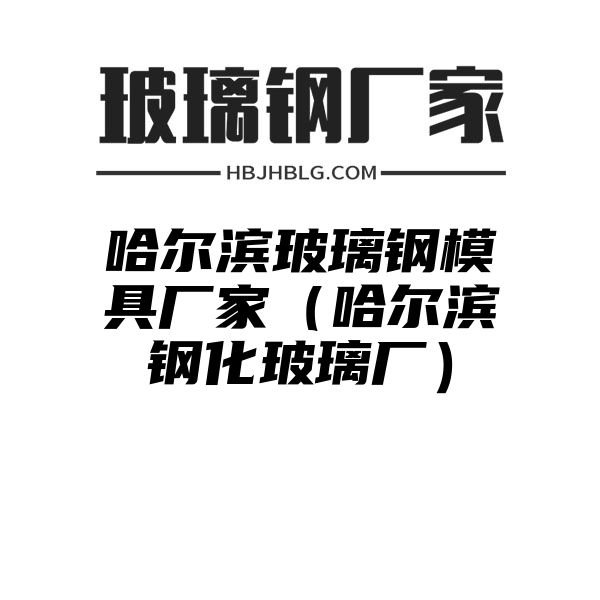 哈尔滨玻璃钢模具厂家（哈尔滨钢化玻璃厂）