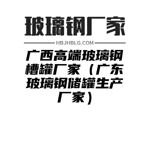 广西高端玻璃钢槽罐厂家（广东玻璃钢储罐生产厂家）