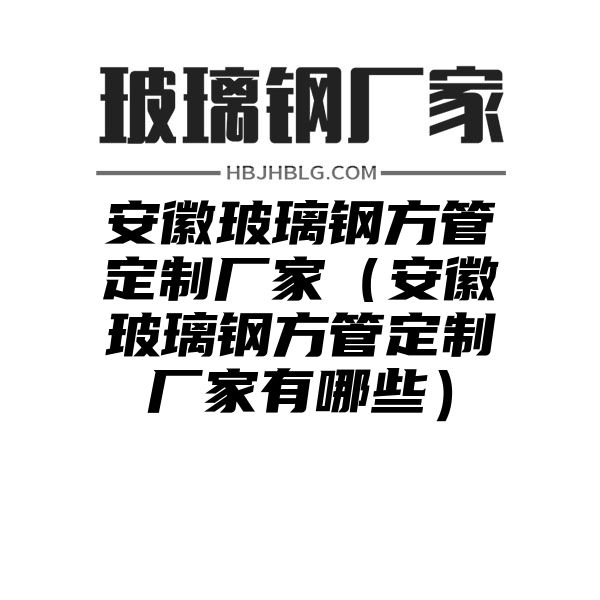 安徽玻璃钢方管定制厂家（安徽玻璃钢方管定制厂家有哪些）