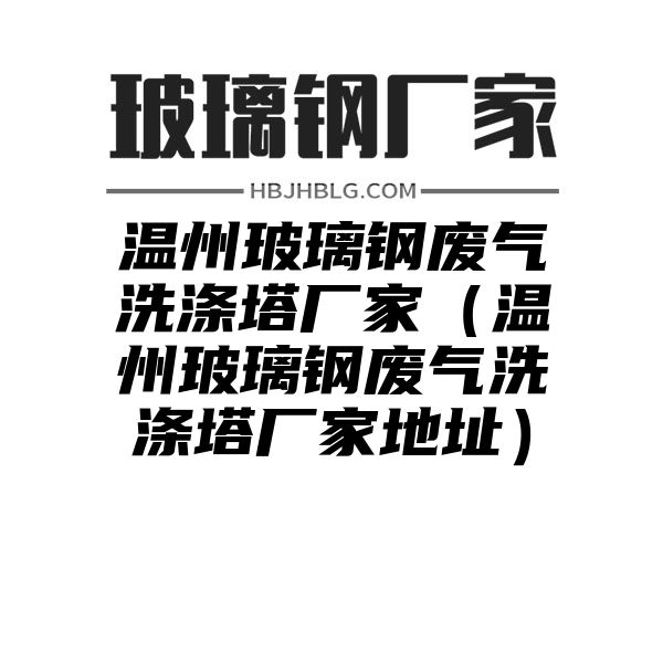 温州玻璃钢废气洗涤塔厂家（温州玻璃钢废气洗涤塔厂家地址）