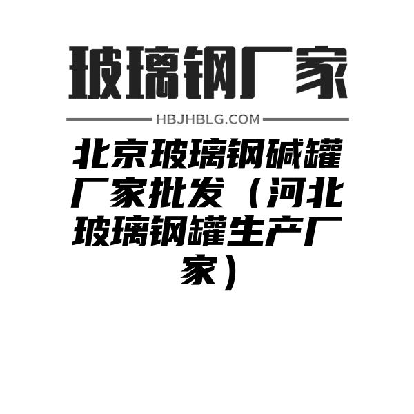 北京玻璃钢碱罐厂家批发（河北玻璃钢罐生产厂家）