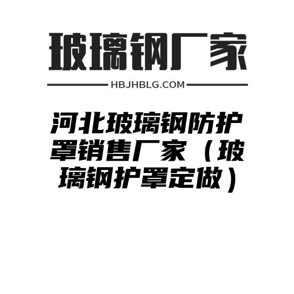 河北玻璃钢防护罩销售厂家（玻璃钢护罩定做）