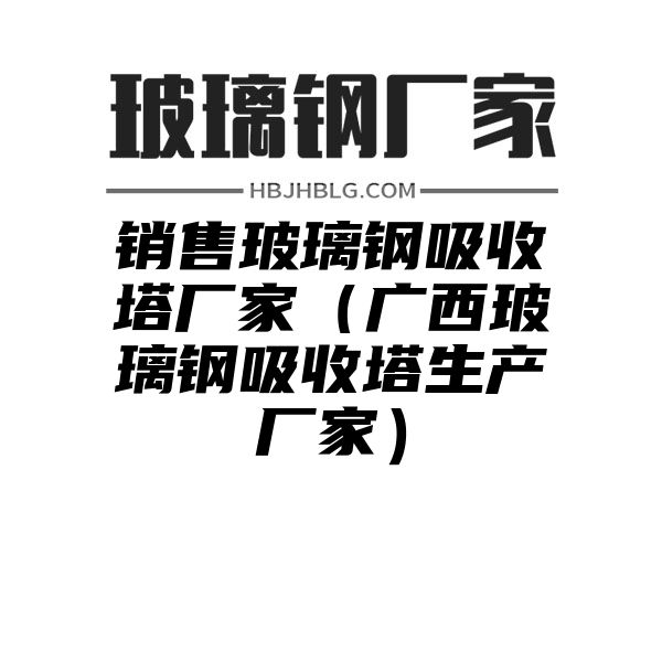 销售玻璃钢吸收塔厂家（广西玻璃钢吸收塔生产厂家）