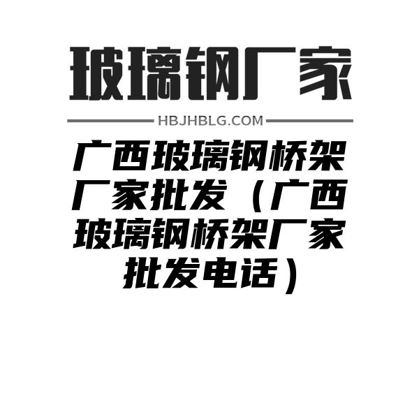 广西玻璃钢桥架厂家批发（广西玻璃钢桥架厂家批发电话）