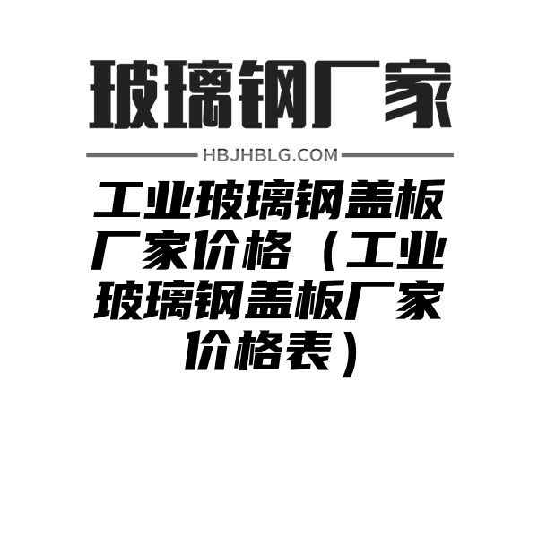 工业玻璃钢盖板厂家价格（工业玻璃钢盖板厂家价格表）