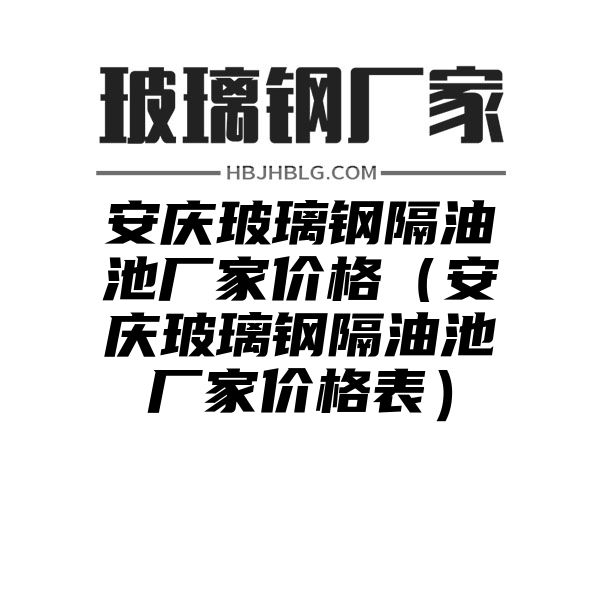 安庆玻璃钢隔油池厂家价格（安庆玻璃钢隔油池厂家价格表）