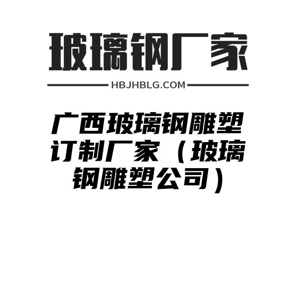 广西玻璃钢雕塑订制厂家（玻璃钢雕塑公司）