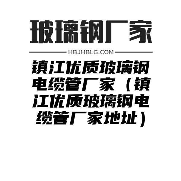 镇江优质玻璃钢电缆管厂家（镇江优质玻璃钢电缆管厂家地址）